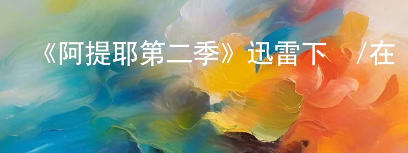 陳錦安的動漫綜藝大全,《阿提耶第二季》迅雷下載/在線觀看-都市情感-美劇天堂